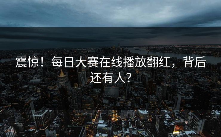 震惊！每日大赛在线播放翻红，背后还有人？