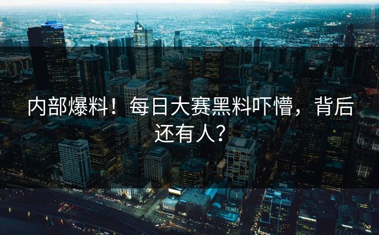 内部爆料！每日大赛黑料吓懵，背后还有人？