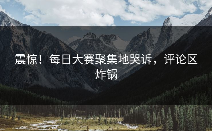 震惊！每日大赛聚集地哭诉，评论区炸锅