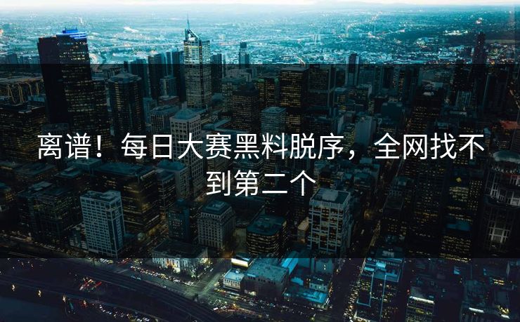 离谱！每日大赛黑料脱序，全网找不到第二个