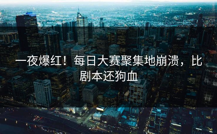 一夜爆红！每日大赛聚集地崩溃，比剧本还狗血
