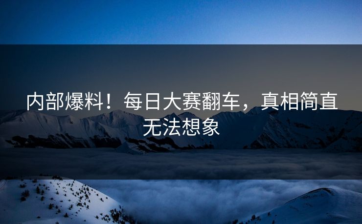 内部爆料！每日大赛翻车，真相简直无法想象
