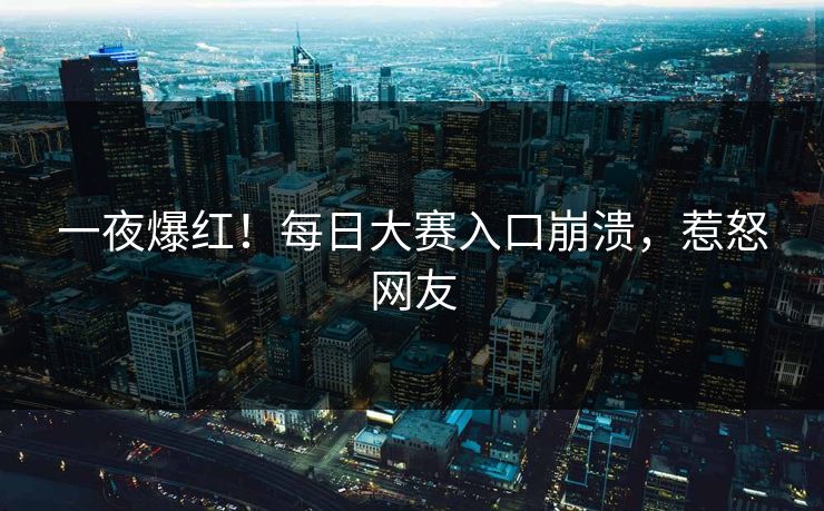 一夜爆红！每日大赛入口崩溃，惹怒网友
