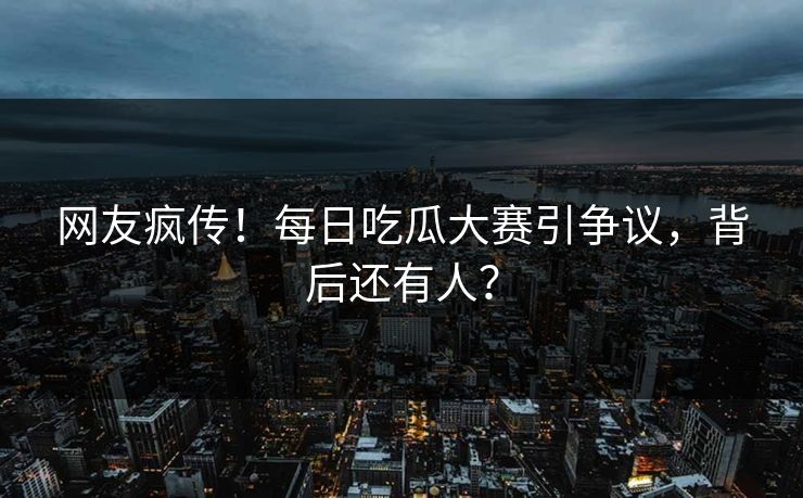 网友疯传！每日吃瓜大赛引争议，背后还有人？