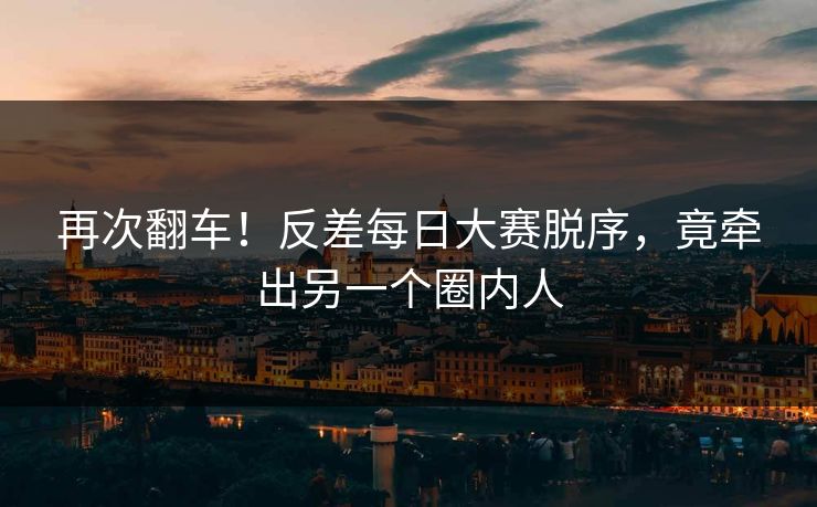 再次翻车！反差每日大赛脱序，竟牵出另一个圈内人