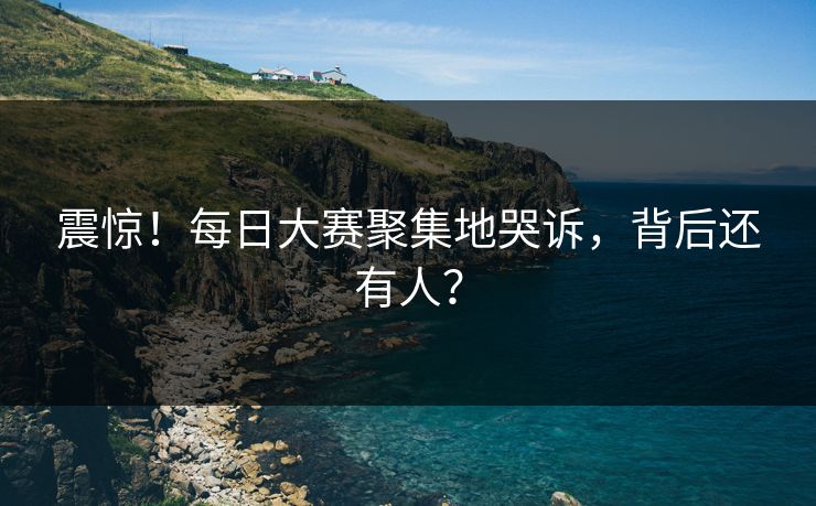 震惊！每日大赛聚集地哭诉，背后还有人？