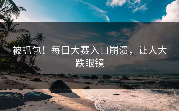 被抓包！每日大赛入口崩溃，让人大跌眼镜