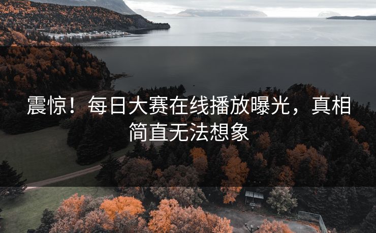 震惊！每日大赛在线播放曝光，真相简直无法想象