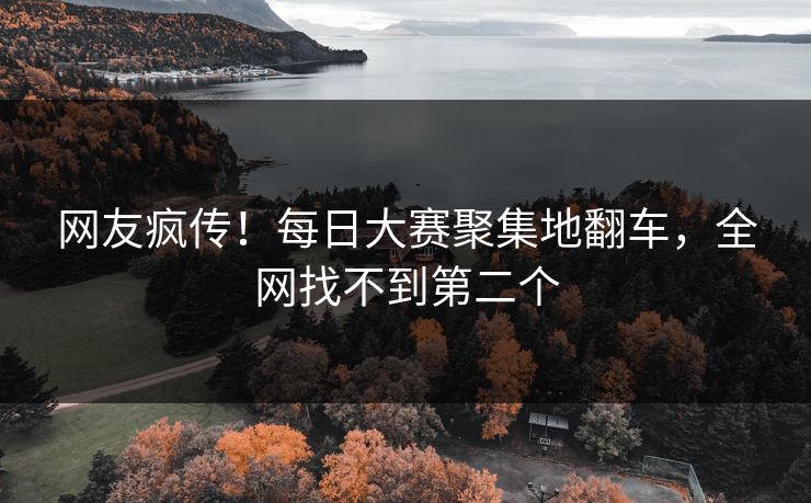 网友疯传！每日大赛聚集地翻车，全网找不到第二个