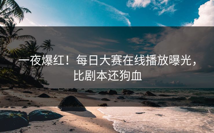 一夜爆红！每日大赛在线播放曝光，比剧本还狗血