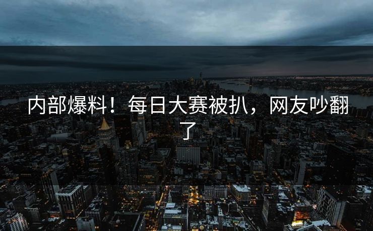内部爆料！每日大赛被扒，网友吵翻了