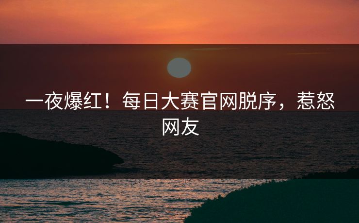 一夜爆红！每日大赛官网脱序，惹怒网友