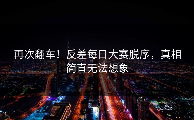 再次翻车！反差每日大赛脱序，真相简直无法想象