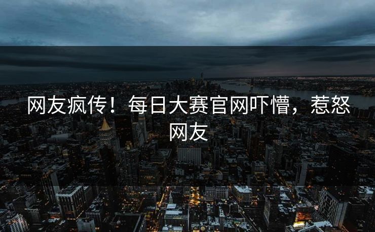 网友疯传！每日大赛官网吓懵，惹怒网友