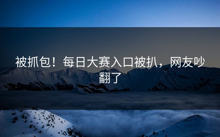 被抓包！每日大赛入口被扒，网友吵翻了