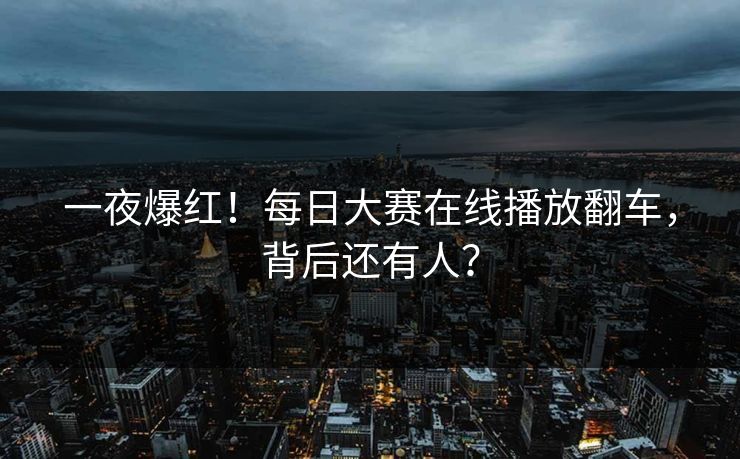 一夜爆红！每日大赛在线播放翻车，背后还有人？