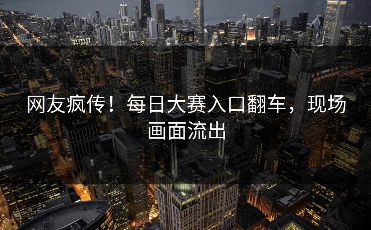 网友疯传！每日大赛入口翻车，现场画面流出