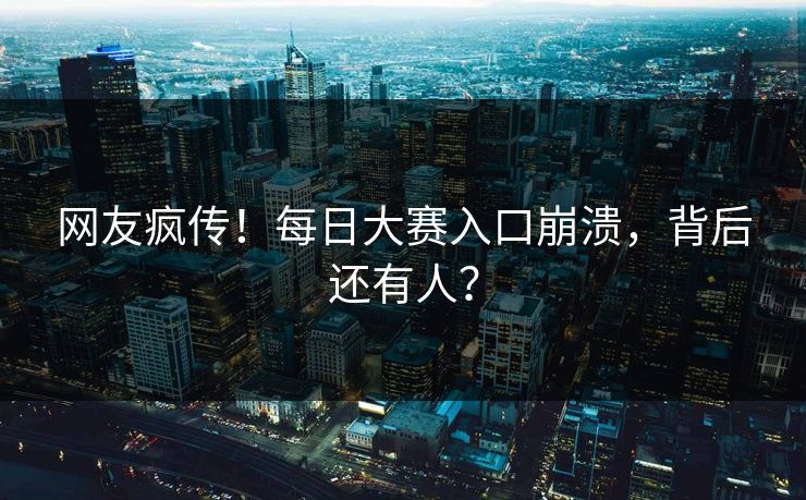 网友疯传！每日大赛入口崩溃，背后还有人？