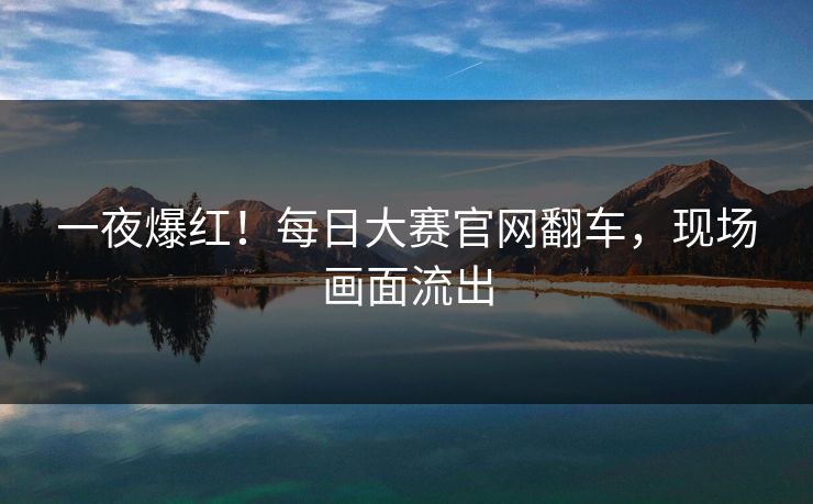 一夜爆红！每日大赛官网翻车，现场画面流出