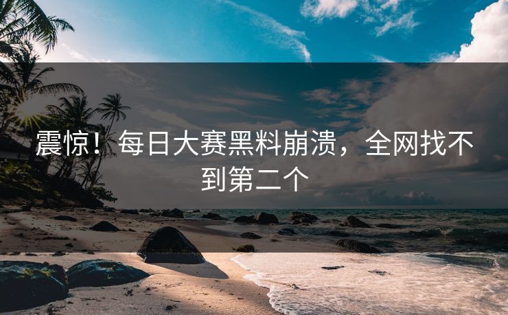 震惊！每日大赛黑料崩溃，全网找不到第二个