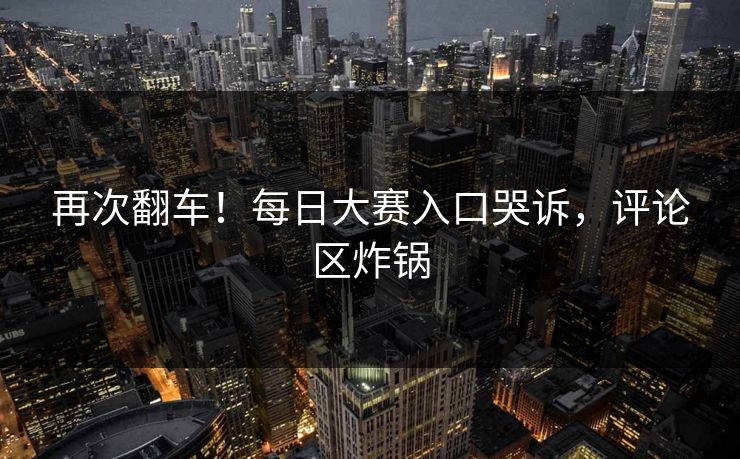 再次翻车！每日大赛入口哭诉，评论区炸锅