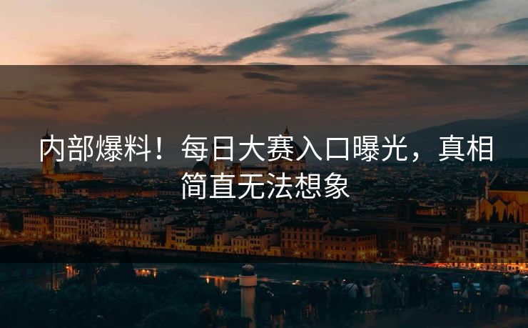 内部爆料！每日大赛入口曝光，真相简直无法想象