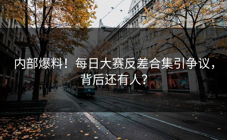 内部爆料！每日大赛反差合集引争议，背后还有人？