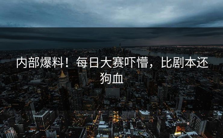 内部爆料！每日大赛吓懵，比剧本还狗血