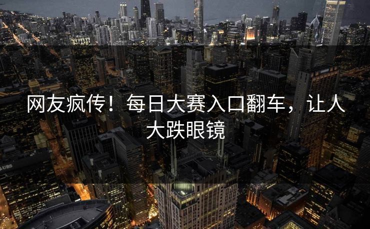 网友疯传！每日大赛入口翻车，让人大跌眼镜