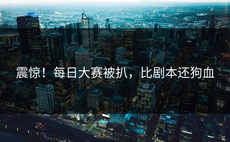 震惊！每日大赛被扒，比剧本还狗血