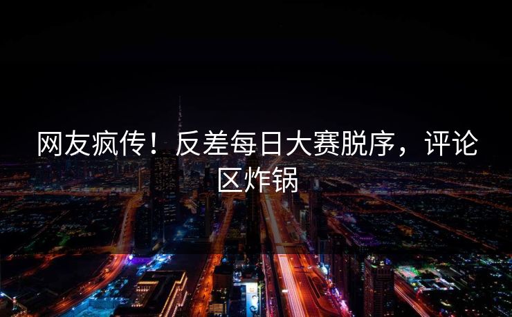 网友疯传！反差每日大赛脱序，评论区炸锅