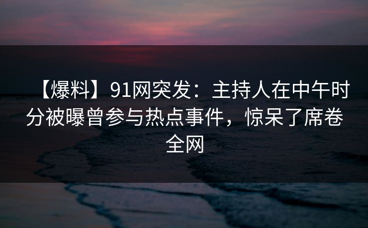 【爆料】91网突发：主持人在中午时分被曝曾参与热点事件，惊呆了席卷全网