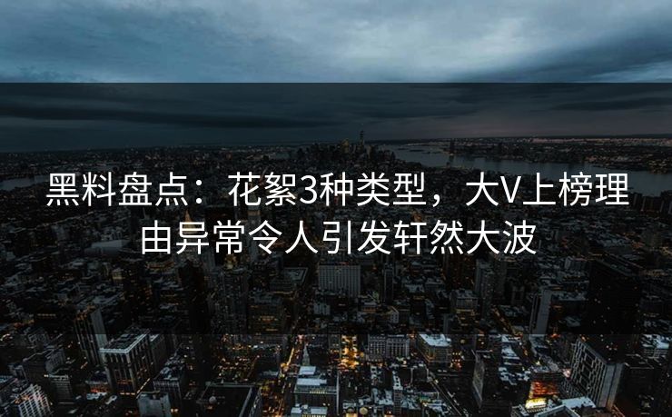 黑料盘点：花絮3种类型，大V上榜理由异常令人引发轩然大波