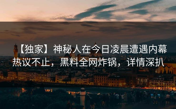 【独家】神秘人在今日凌晨遭遇内幕热议不止，黑料全网炸锅，详情深扒