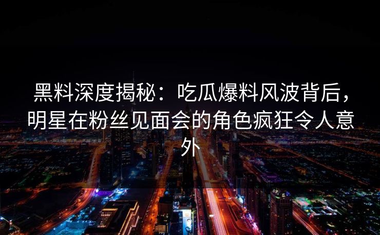 黑料深度揭秘：吃瓜爆料风波背后，明星在粉丝见面会的角色疯狂令人意外