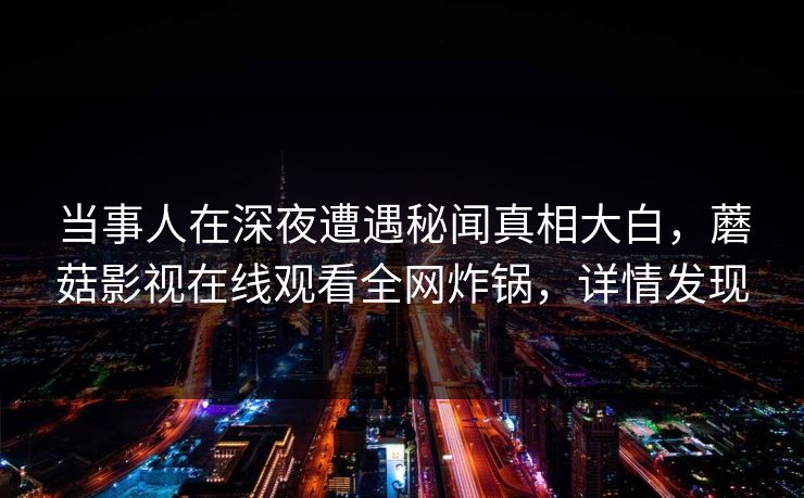当事人在深夜遭遇秘闻真相大白，蘑菇影视在线观看全网炸锅，详情发现