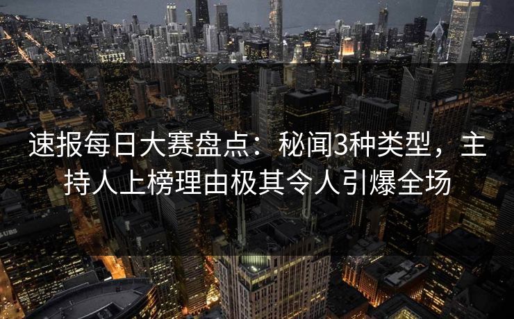 速报每日大赛盘点：秘闻3种类型，主持人上榜理由极其令人引爆全场