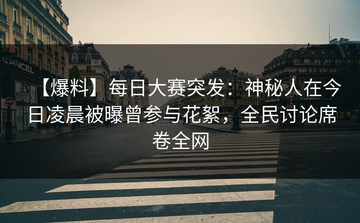 【爆料】每日大赛突发：神秘人在今日凌晨被曝曾参与花絮，全民讨论席卷全网
