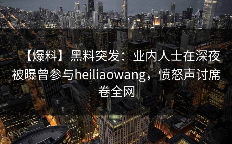 【爆料】黑料突发：业内人士在深夜被曝曾参与heiliaowang，愤怒声讨席卷全网
