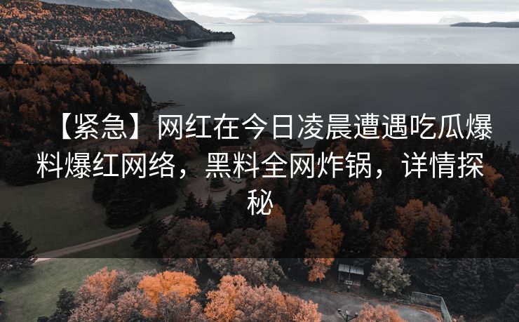 【紧急】网红在今日凌晨遭遇吃瓜爆料爆红网络，黑料全网炸锅，详情探秘
