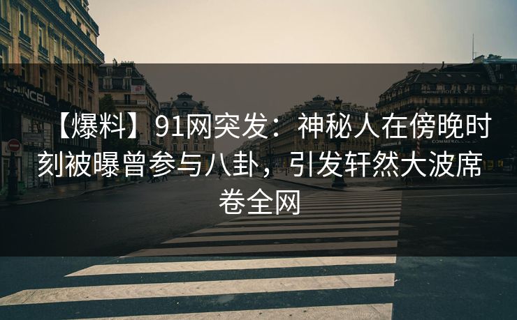 【爆料】91网突发：神秘人在傍晚时刻被曝曾参与八卦，引发轩然大波席卷全网