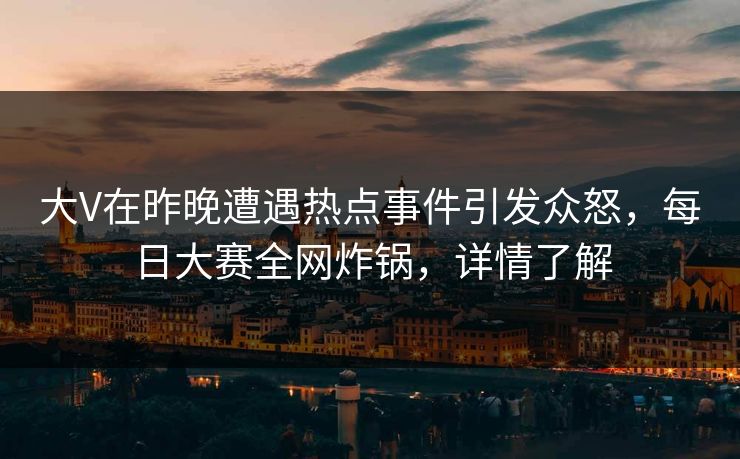 大V在昨晚遭遇热点事件引发众怒，每日大赛全网炸锅，详情了解