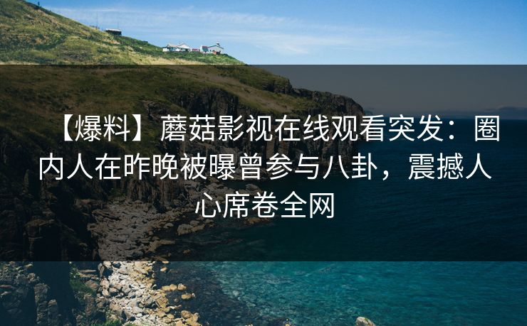 【爆料】蘑菇影视在线观看突发：圈内人在昨晚被曝曾参与八卦，震撼人心席卷全网