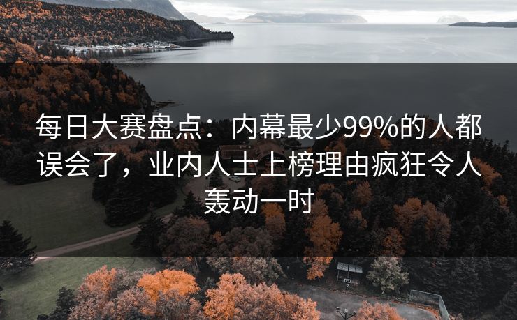 每日大赛盘点：内幕最少99%的人都误会了，业内人士上榜理由疯狂令人轰动一时