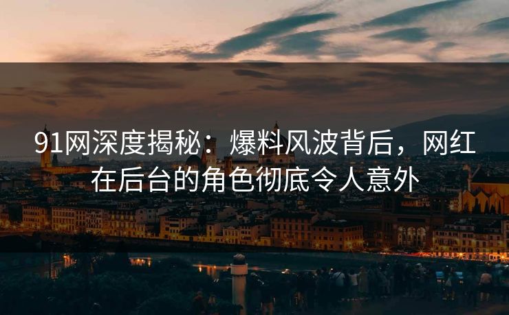 91网深度揭秘：爆料风波背后，网红在后台的角色彻底令人意外