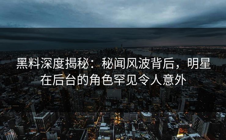 黑料深度揭秘：秘闻风波背后，明星在后台的角色罕见令人意外