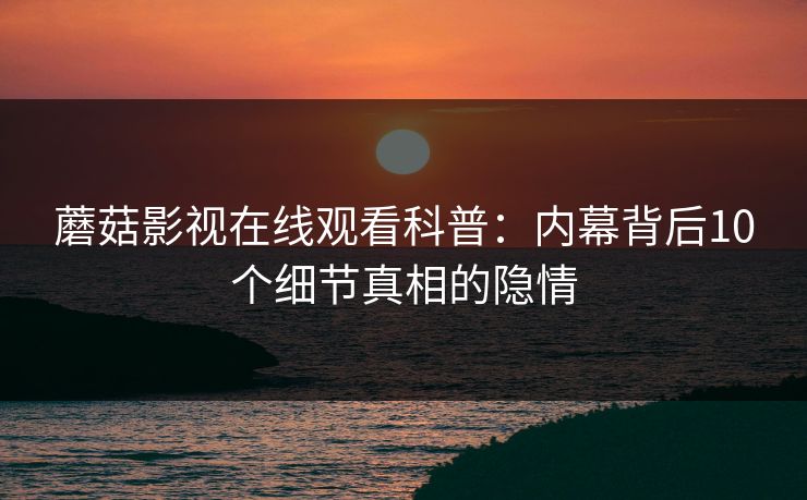 蘑菇影视在线观看科普：内幕背后10个细节真相的隐情