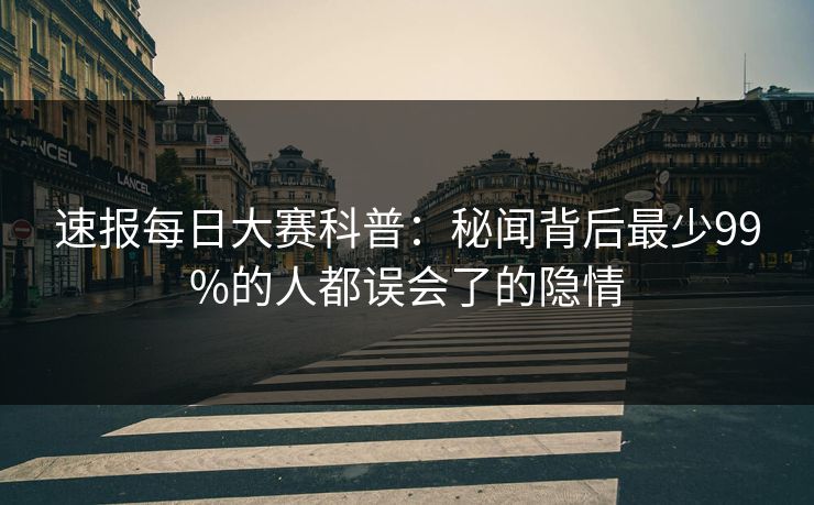 速报每日大赛科普：秘闻背后最少99%的人都误会了的隐情