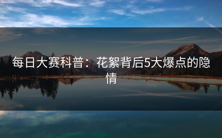 每日大赛科普：花絮背后5大爆点的隐情