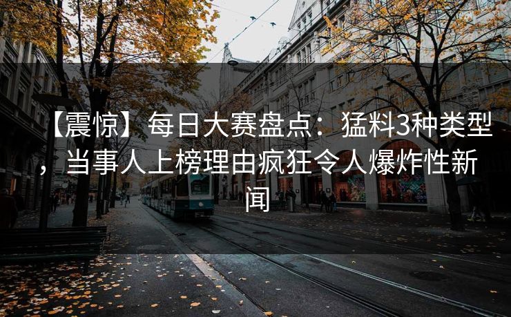 【震惊】每日大赛盘点：猛料3种类型，当事人上榜理由疯狂令人爆炸性新闻